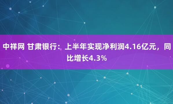 中祥网 甘肃银行：上半年实现净利润4.16亿元，同比增长4.3%