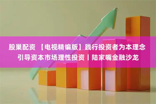 股巢配资 【电视精编版】践行投资者为本理念 引导资本市场理性投资丨陆家嘴金融沙龙