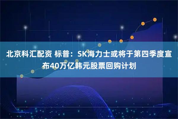 北京科汇配资 标普：SK海力士或将于第四季度宣布40万亿韩元股票回购计划